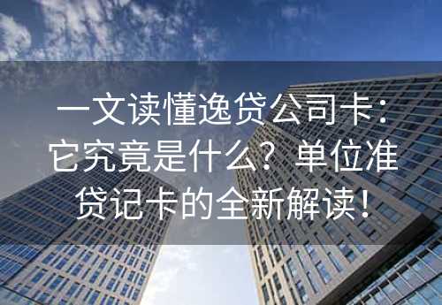 一文读懂逸贷公司卡：它究竟是什么？单位准贷记卡的全新解读！