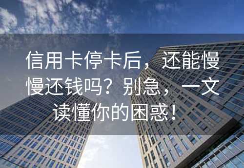 信用卡停卡后，还能慢慢还钱吗？别急，一文读懂你的困惑！ 