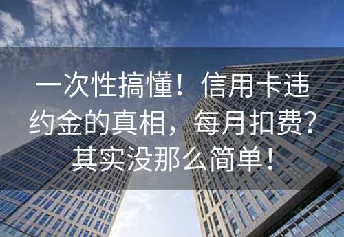 一次性搞懂！信用卡违约金的真相，每月扣费？其实没那么简单！