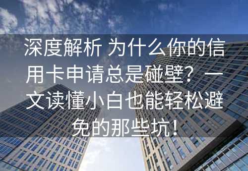 深度解析 为什么你的信用卡申请总是碰壁？一文读懂小白也能轻松避免的那些坑！