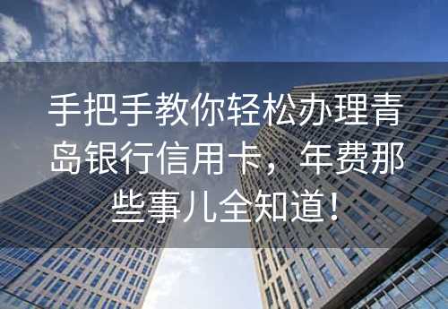 手把手教你轻松办理青岛银行信用卡，年费那些事儿全知道！