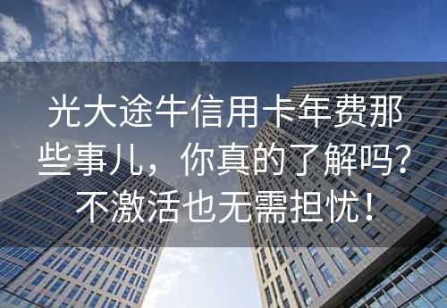 光大途牛信用卡年费那些事儿，你真的了解吗？不激活也无需担忧！