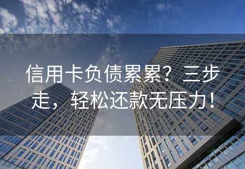 信用卡负债累累？三步走，轻松还款无压力！