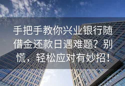 手把手教你兴业银行随借金还款日遇难题？别慌，轻松应对有妙招！