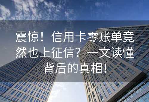 震惊！信用卡零账单竟然也上征信？一文读懂背后的真相！