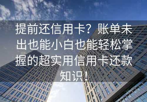 提前还信用卡？账单未出也能小白也能轻松掌握的超实用信用卡还款知识！