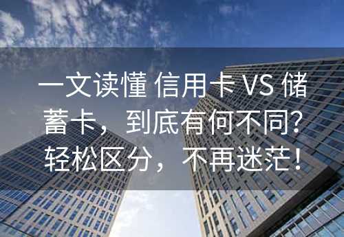 一文读懂 信用卡 VS 储蓄卡，到底有何不同？轻松区分，不再迷茫！