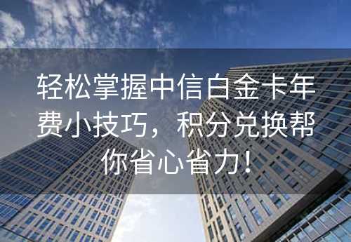 轻松掌握中信白金卡年费小技巧，积分兑换帮你省心省力！