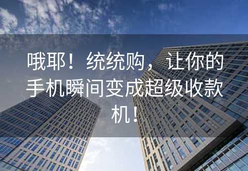 哦耶！统统购，让你的手机瞬间变成超级收款机！