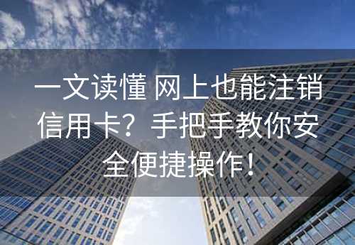 一文读懂 网上也能注销信用卡？手把手教你安全便捷操作！