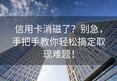 信用卡消磁了？别急，手把手教你轻松搞定取现难题！