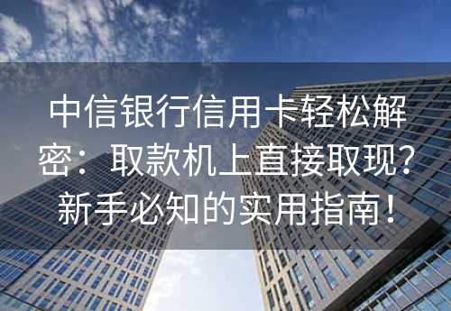 中信银行信用卡轻松解密：取款机上直接取现？新手必知的实用指南！