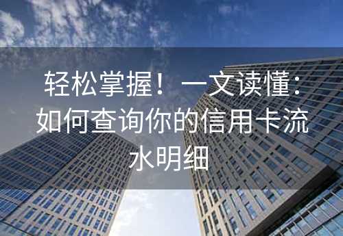 轻松掌握！一文读懂：如何查询你的信用卡流水明细 