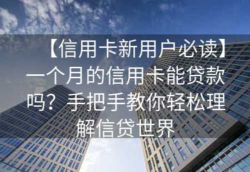 【信用卡新用户必读】一个月的信用卡能贷款吗？手把手教你轻松理解信贷世界