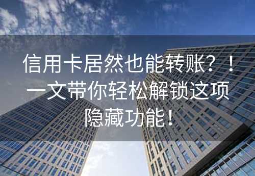 信用卡居然也能转账？！一文带你轻松解锁这项隐藏功能！