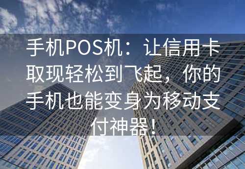 手机POS机：让信用卡取现轻松到飞起，你的手机也能变身为移动支付神器！