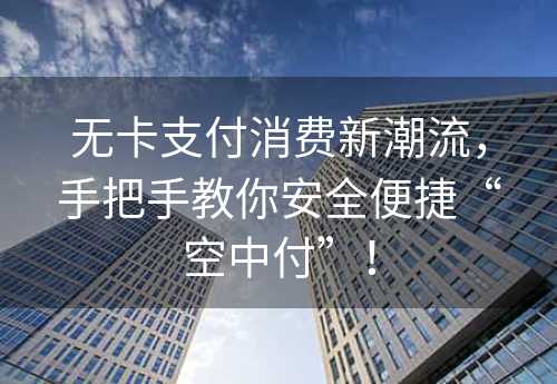 无卡支付消费新潮流，手把手教你安全便捷“空中付”！