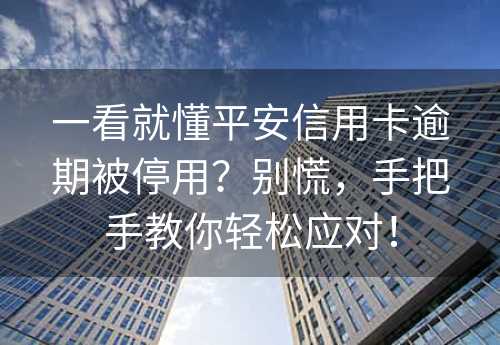 一看就懂平安信用卡逾期被停用？别慌，手把手教你轻松应对！