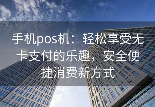 手机pos机：轻松享受无卡支付的乐趣，安全便捷消费新方式