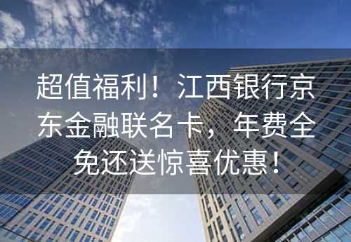 超值福利！江西银行京东金融联名卡，年费全免还送惊喜优惠！