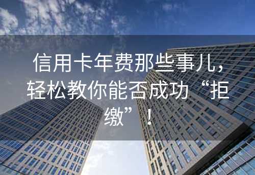 信用卡年费那些事儿，轻松教你能否成功“拒缴”！