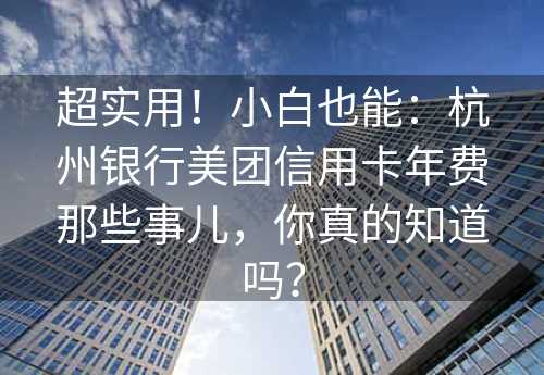 超实用！小白也能：杭州银行美团信用卡年费那些事儿，你真的知道吗？