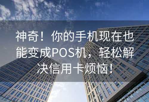 神奇！你的手机现在也能变成POS机，轻松解决信用卡烦恼！