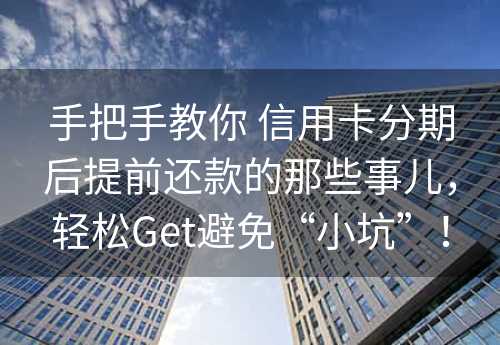 手把手教你 信用卡分期后提前还款的那些事儿，轻松Get避免“小坑”！