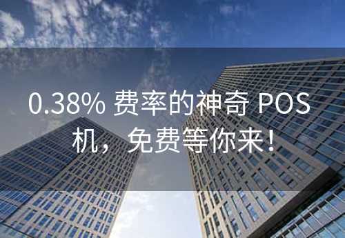 0.38% 费率的神奇 POS 机，免费等你来！