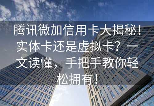 腾讯微加信用卡大揭秘！实体卡还是虚拟卡？一文读懂，手把手教你轻松拥有！