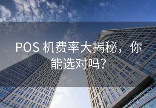 POS 机费率大揭秘，你能选对吗？