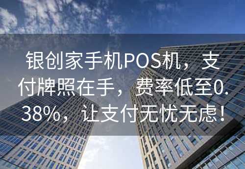 银创家手机POS机，支付牌照在手，费率低至0.38%，让支付无忧无虑！