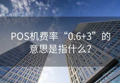 POS机费率“0.6+3”的意思是指什么？