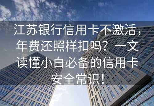 江苏银行信用卡不激活，年费还照样扣吗？一文读懂小白必备的信用卡安全常识！