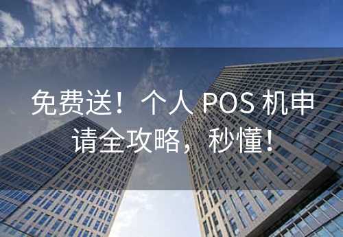 免费送！个人 POS 机申请全攻略，秒懂！