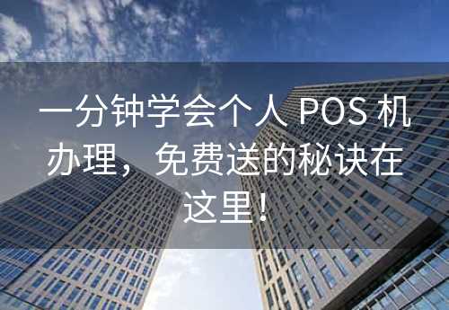 一分钟学会个人 POS 机办理，免费送的秘诀在这里！