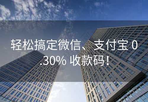 轻松搞定微信、支付宝 0.30% 收款码！