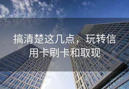 搞清楚这几点，玩转信用卡刷卡和取现