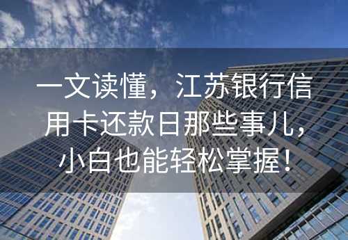 一文读懂，江苏银行信用卡还款日那些事儿，小白也能轻松掌握！