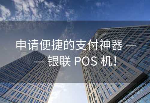 申请便捷的支付神器 —— 银联 POS 机！