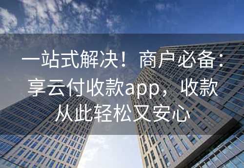 一站式解决！商户必备：享云付收款app，收款从此轻松又安心