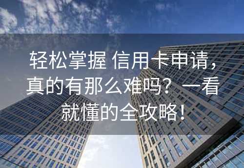 轻松掌握 信用卡申请，真的有那么难吗？一看就懂的全攻略！