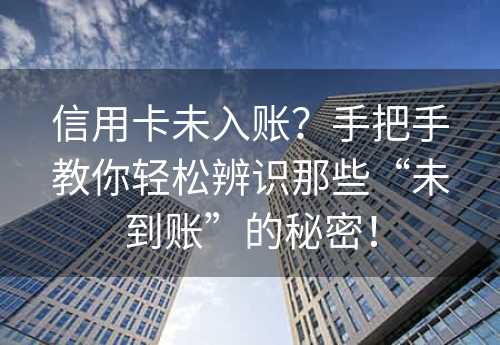 信用卡未入账？手把手教你轻松辨识那些“未到账”的秘密！