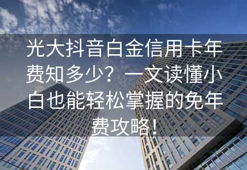 光大抖音白金信用卡年费知多少？一文读懂小白也能轻松掌握的免年费攻略！