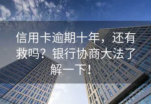 信用卡逾期十年，还有救吗？银行协商大法了解一下！ 