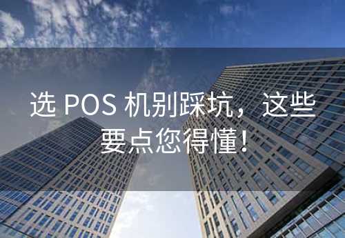 选 POS 机别踩坑，这些要点您得懂！