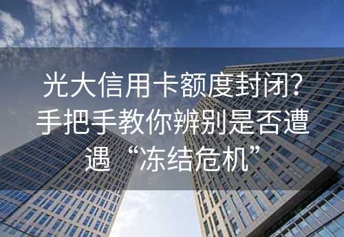 光大信用卡额度封闭？手把手教你辨别是否遭遇“冻结危机”