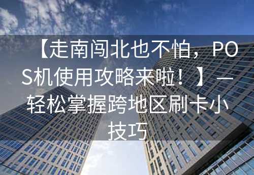 【走南闯北也不怕，POS机使用攻略来啦！】—轻松掌握跨地区刷卡小技巧