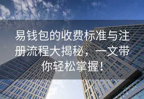 易钱包的收费标准与注册流程大揭秘，一文带你轻松掌握！