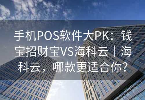 手机POS软件大PK：钱宝招财宝VS海科云｜海科云，哪款更适合你？